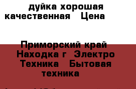 дуйка хорошая качественная › Цена ­ 400 - Приморский край, Находка г. Электро-Техника » Бытовая техника   